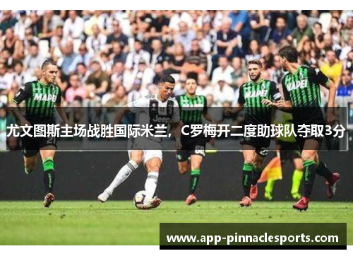 尤文图斯主场战胜国际米兰，C罗梅开二度助球队夺取3分