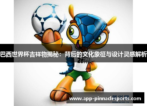 巴西世界杯吉祥物揭秘：背后的文化象征与设计灵感解析