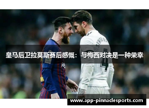 皇马后卫拉莫斯赛后感慨：与梅西对决是一种荣幸