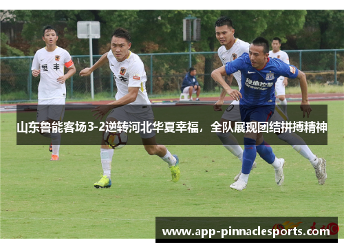 山东鲁能客场3-2逆转河北华夏幸福，全队展现团结拼搏精神