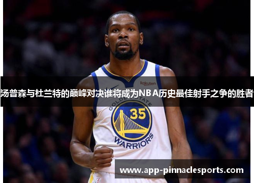 汤普森与杜兰特的巅峰对决谁将成为NBA历史最佳射手之争的胜者