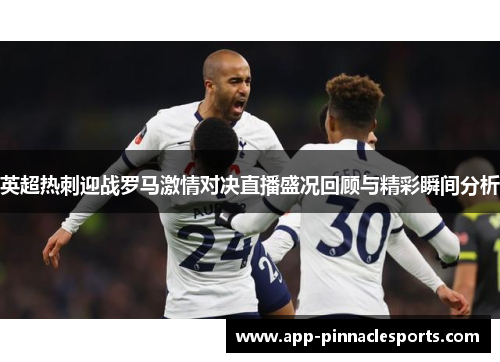 英超热刺迎战罗马激情对决直播盛况回顾与精彩瞬间分析