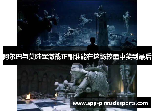 阿尔巴与莫陆军激战正酣谁能在这场较量中笑到最后